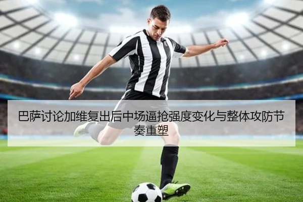 巴萨讨论加维复出后中场逼抢强度变化与整体攻防节奏重塑