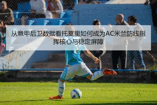 从意甲后卫数据看托莫里如何成为AC米兰防线指挥核心与稳定屏障