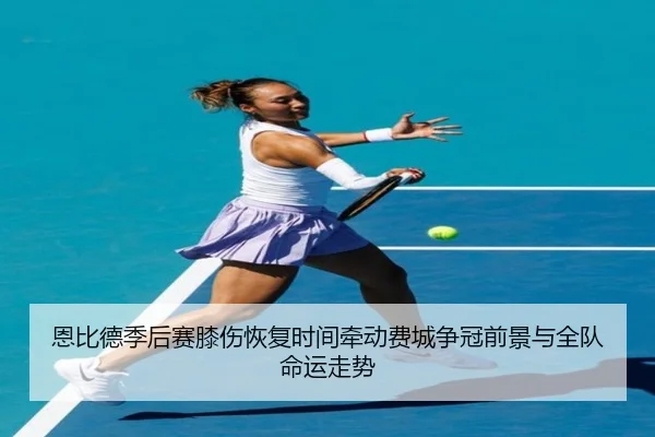 恩比德季后赛膝伤恢复时间牵动费城争冠前景与全队命运走势